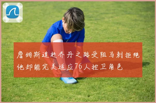 詹姆斯追赶乔丹之路受阻马刺拒绝他却能完美适应76人控卫角色